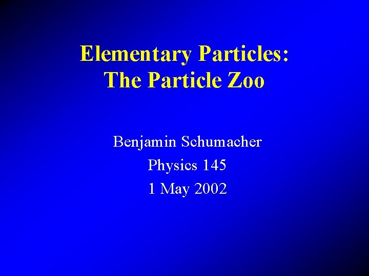 Elementary Particles: The Particle Zoo Benjamin Schumacher Physics 145 1 May 2002 