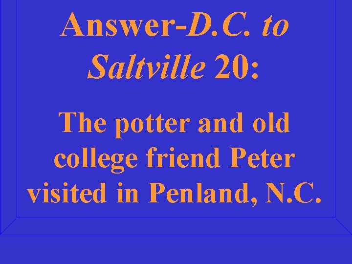 Answer-D. C. to Saltville 20: The potter and old college friend Peter visited in