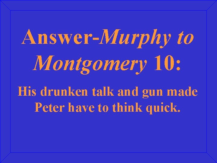 Answer-Murphy to Montgomery 10: His drunken talk and gun made Peter have to think