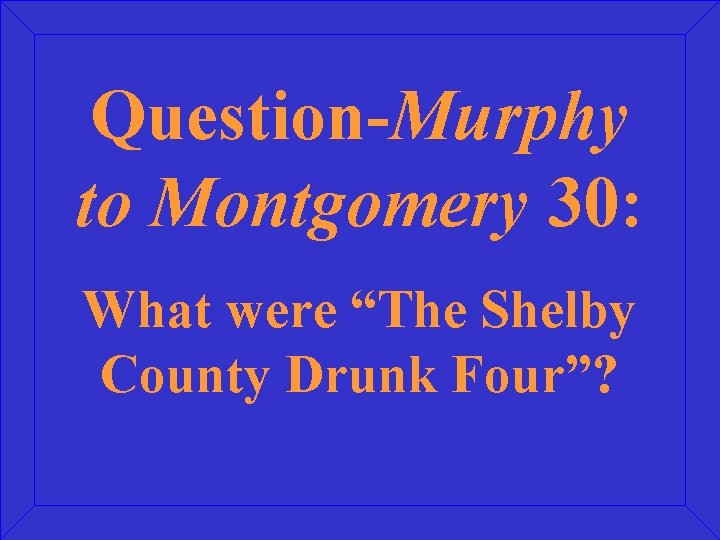 Question-Murphy to Montgomery 30: What were “The Shelby County Drunk Four”? 