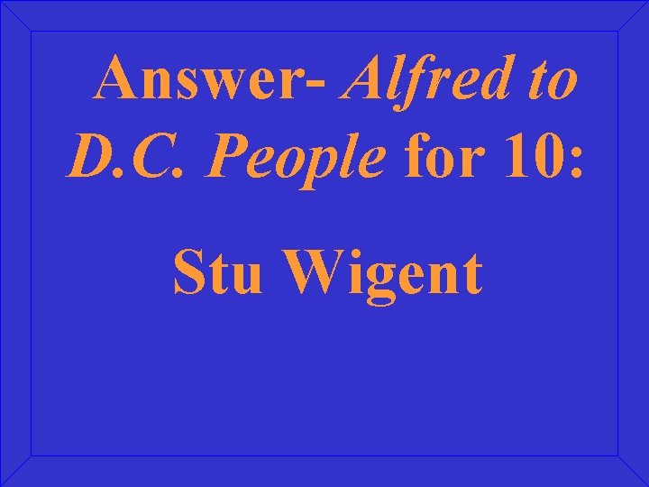 Answer- Alfred to D. C. People for 10: Stu Wigent 