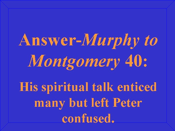 Answer-Murphy to Montgomery 40: His spiritual talk enticed many but left Peter confused. 