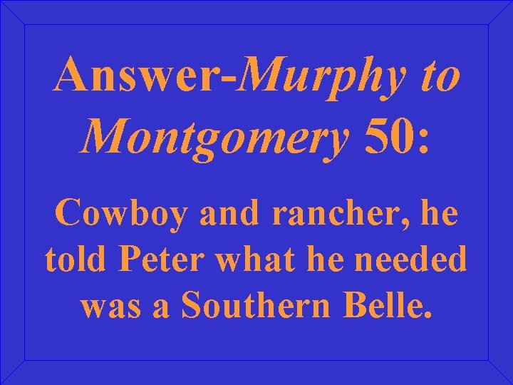 Answer-Murphy to Montgomery 50: Cowboy and rancher, he told Peter what he needed was