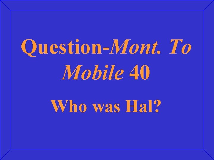 Question-Mont. To Mobile 40 Who was Hal? 