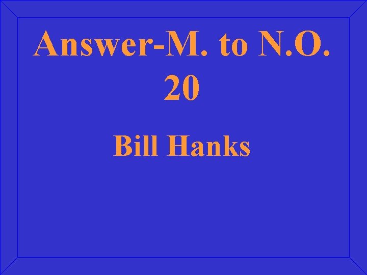 Answer-M. to N. O. 20 Bill Hanks 