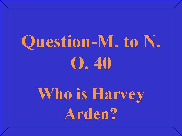 Question-M. to N. O. 40 Who is Harvey Arden? 