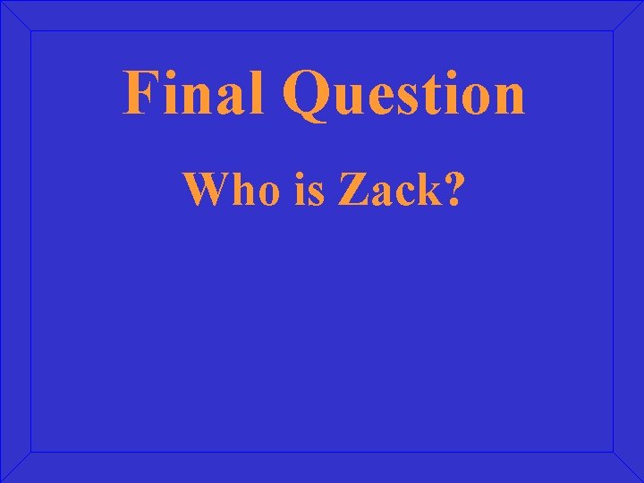 Final Question Who is Zack? 