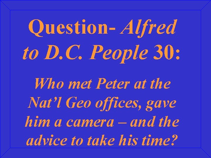 Question- Alfred to D. C. People 30: Who met Peter at the Nat’l Geo