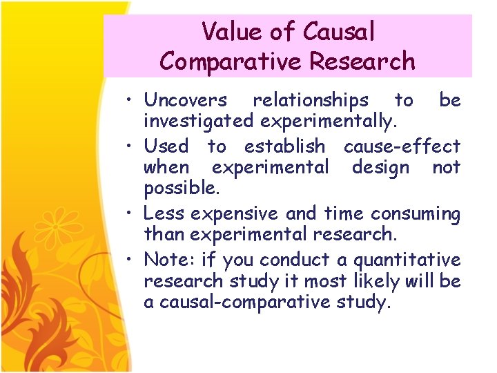 Value of Causal Comparative Research • Uncovers relationships to be investigated experimentally. • Used