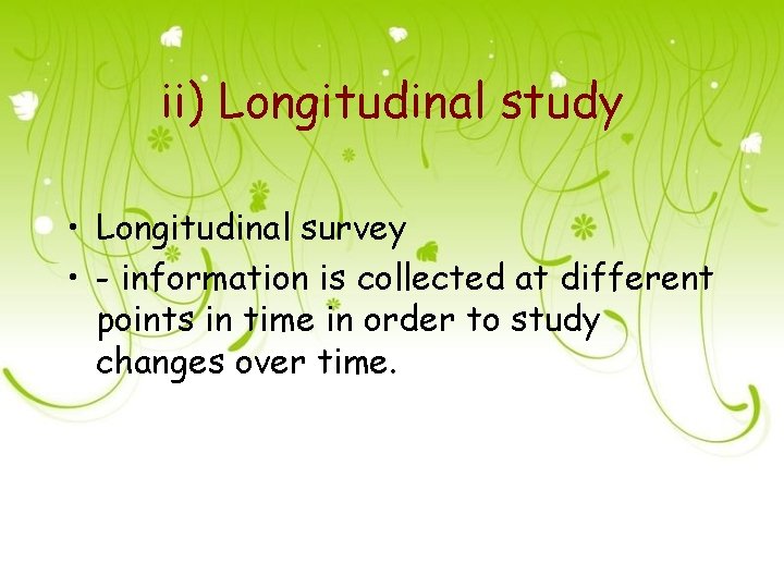 ii) Longitudinal study • Longitudinal survey • - information is collected at different points