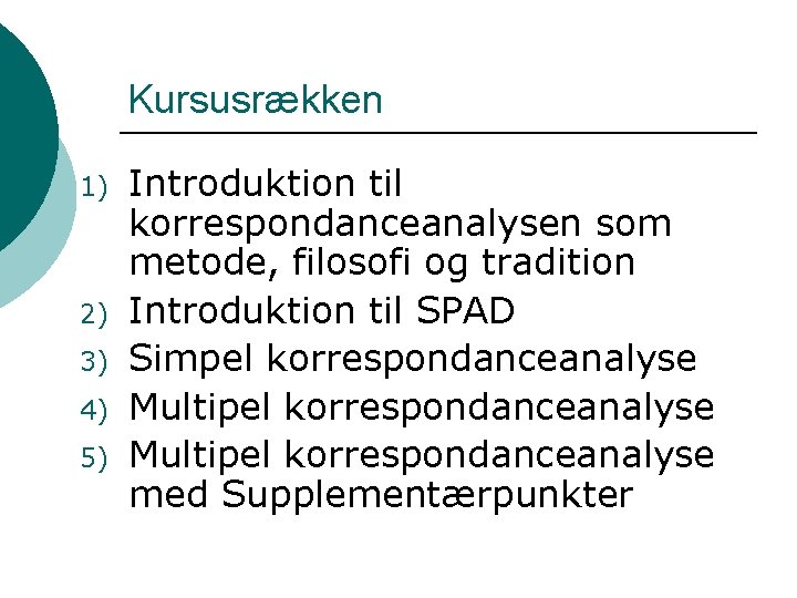 Kursusrækken 1) 2) 3) 4) 5) Introduktion til korrespondanceanalysen som metode, filosofi og tradition