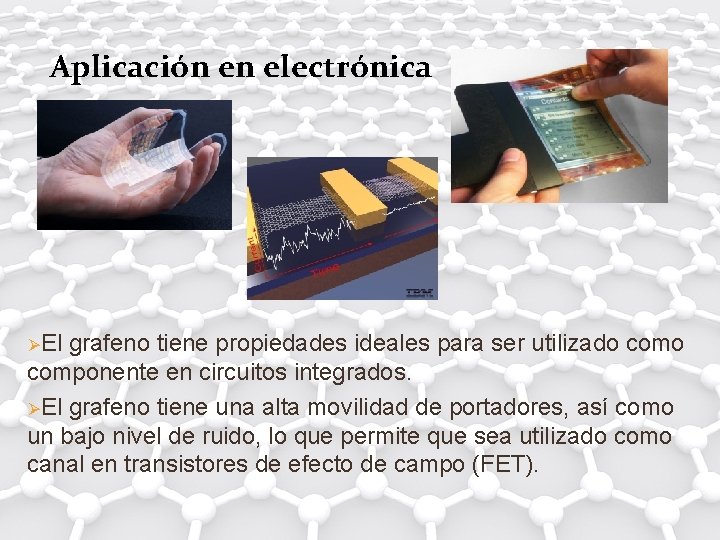 Aplicación en electrónica ØEl grafeno tiene propiedades ideales para ser utilizado componente en circuitos