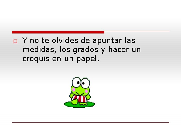 o Y no te olvides de apuntar las medidas, los grados y hacer un