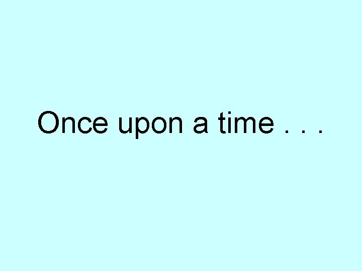 Once upon a time. . . Once upon a time. . .
