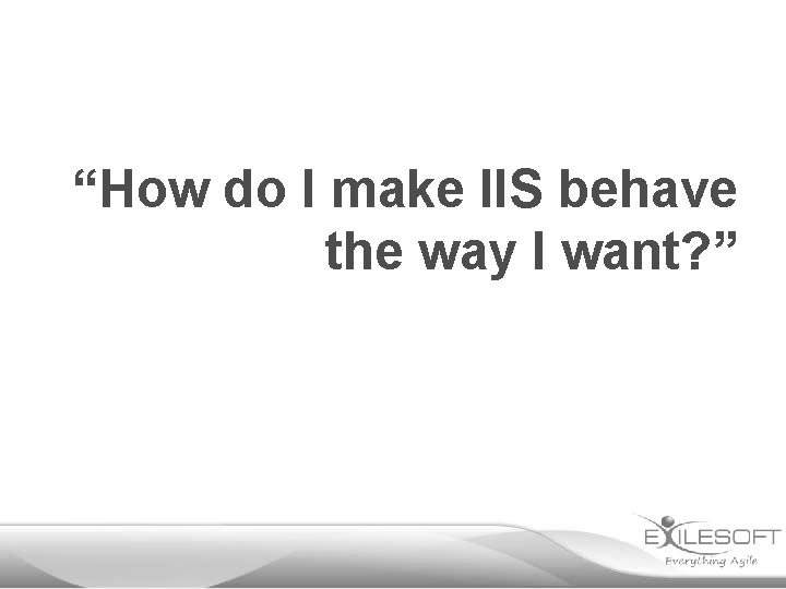 “How do I make IIS behave the way I want? ” 