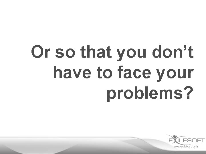 Or so that you don’t have to face your problems? 