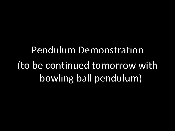  • Pendulum Demonstration (to be continued tomorrow with bowling ball pendulum) 