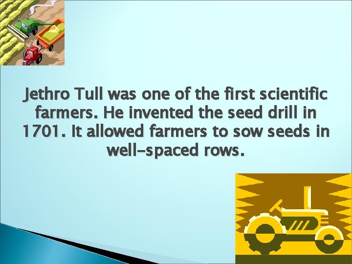 Jethro Tull was one of the first scientific farmers. He invented the seed drill