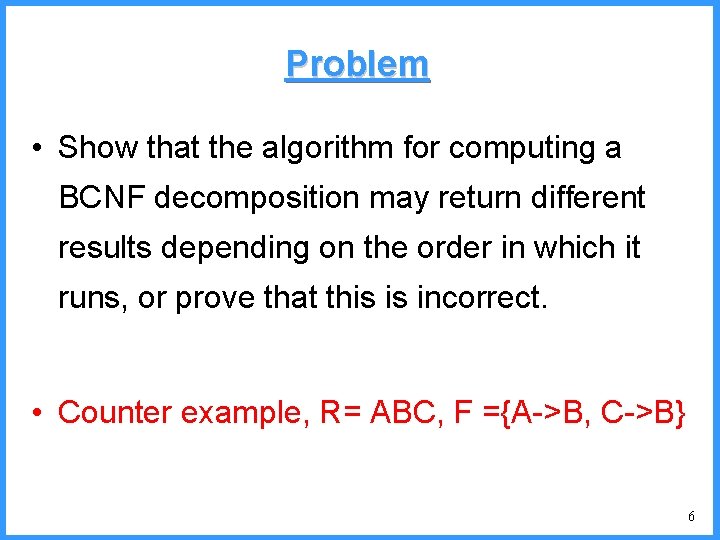 Problem • Show that the algorithm for computing a BCNF decomposition may return different