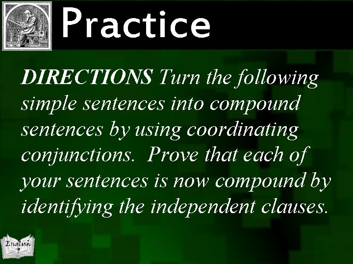 Practice DIRECTIONS Turn the following simple sentences into compound sentences by using coordinating conjunctions.
