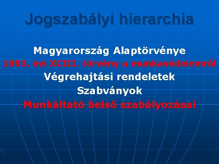 Jogszabályi hierarchia Magyarország Alaptörvénye 1993. évi XCIII. törvény a munkavédelemről Végrehajtási rendeletek Szabványok Munkáltató