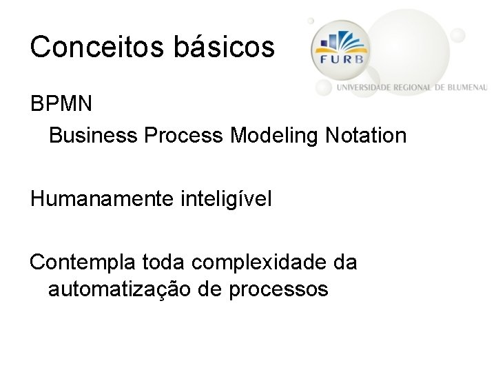 Conceitos básicos BPMN Business Process Modeling Notation Humanamente inteligível Contempla toda complexidade da automatização
