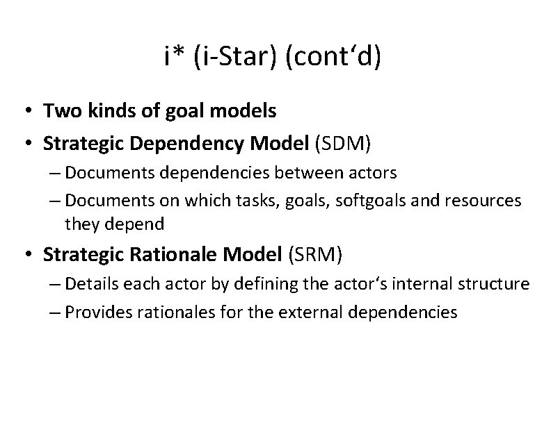 i* (i-Star) (cont‘d) • Two kinds of goal models • Strategic Dependency Model (SDM)