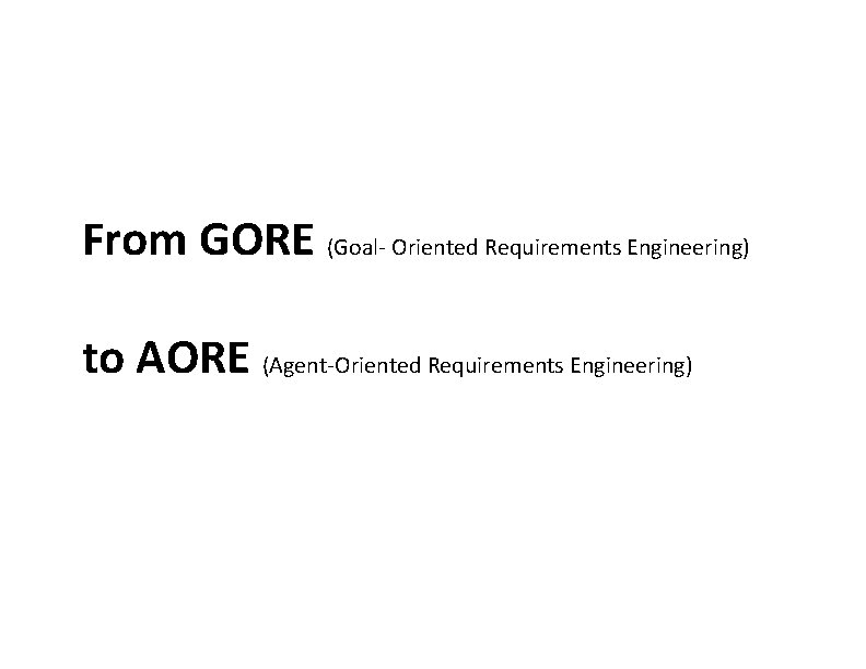 From GORE (Goal- Oriented Requirements Engineering) to AORE (Agent-Oriented Requirements Engineering) 