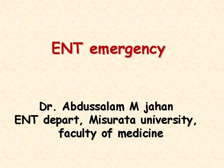 ENT emergency Dr. Abdussalam M jahan ENT depart, Misurata university, faculty of medicine 