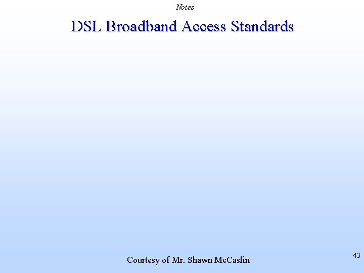 Notes DSL Broadband Access Standards Courtesy of Mr. Shawn Mc. Caslin 43 