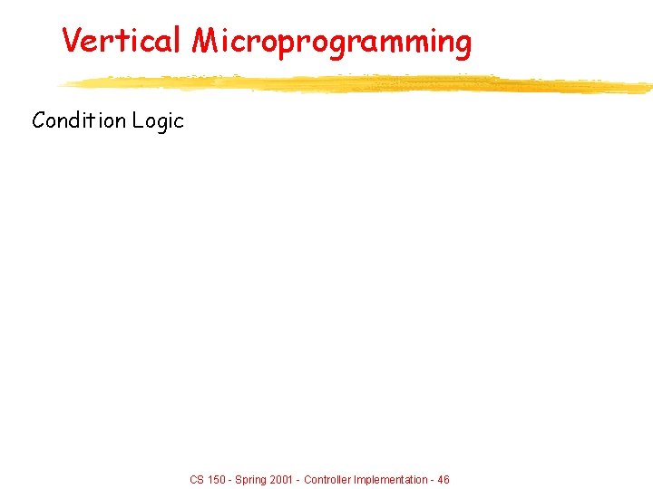 Vertical Microprogramming Condition Logic CS 150 - Spring 2001 - Controller Implementation - 46