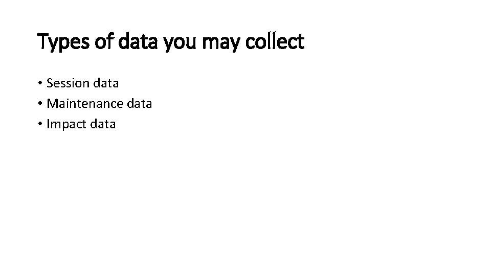 Types of data you may collect • Session data • Maintenance data • Impact