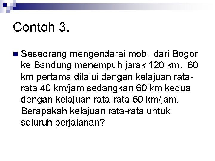 Contoh 3. n Seseorang mengendarai mobil dari Bogor ke Bandung menempuh jarak 120 km.