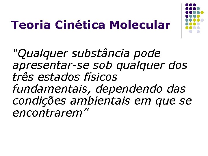 Teoria Cinética Molecular “Qualquer substância pode apresentar-se sob qualquer dos três estados físicos fundamentais,