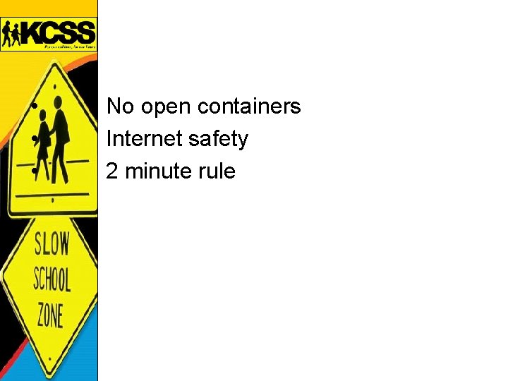  • • • No open containers Internet safety 2 minute rule 