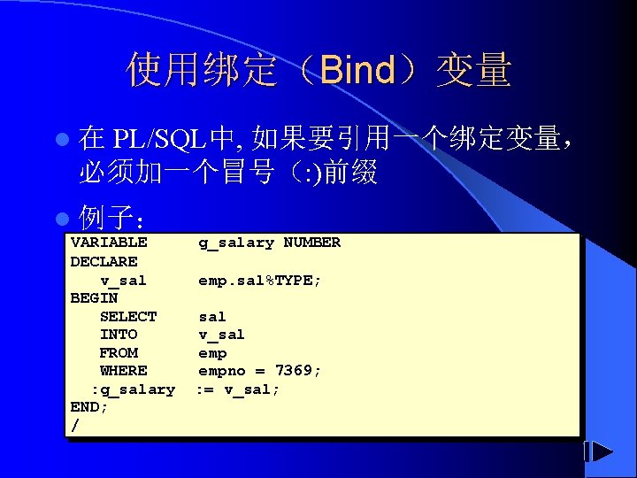 使用绑定（Bind）变量 PL/SQL中, 如果要引用一个绑定变量， 必须加一个冒号（: )前缀 l在 l 例子： VARIABLE DECLARE v_sal BEGIN SELECT INTO