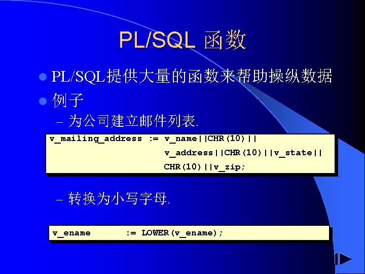 PL/SQL 函数 l PL/SQL提供大量的函数来帮助操纵数据 l 例子 – 为公司建立邮件列表. v_mailing_address : = v_name||CHR(10)|| v_address||CHR(10)||v_state|| CHR(10)||v_zip;