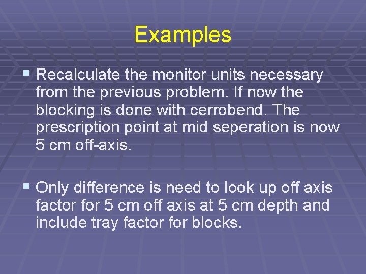 Examples § Recalculate the monitor units necessary from the previous problem. If now the