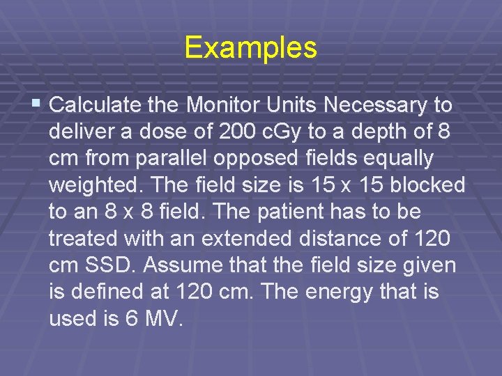 Examples § Calculate the Monitor Units Necessary to deliver a dose of 200 c.