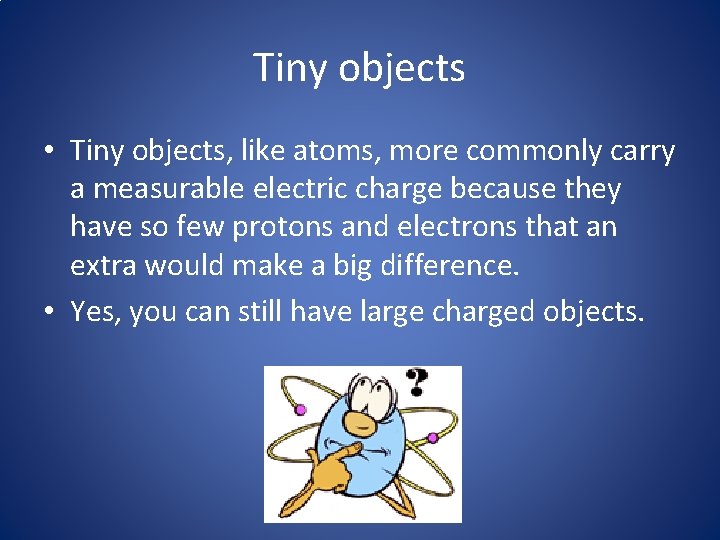 Tiny objects • Tiny objects, like atoms, more commonly carry a measurable electric charge Tiny objects • Tiny objects, like atoms, more commonly carry a measurable electric charge