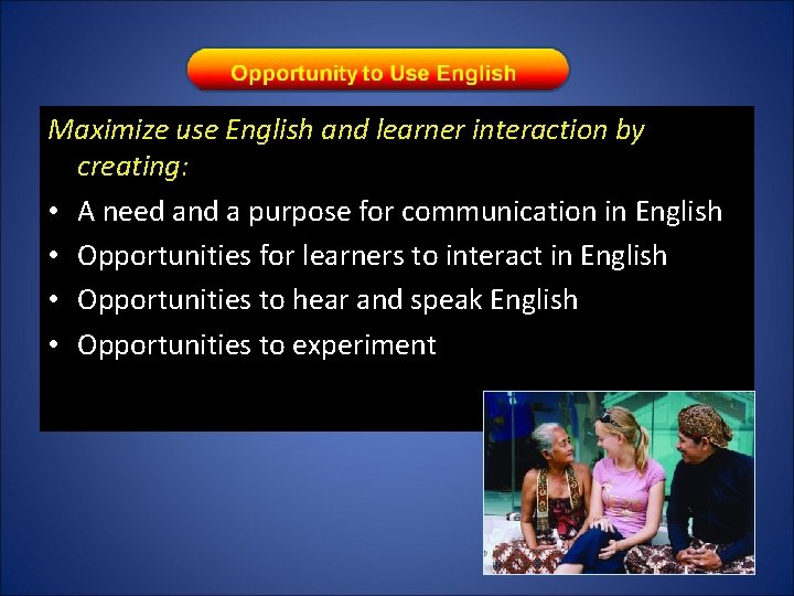 Maximize use English and learner interaction by creating: • A need and a purpose