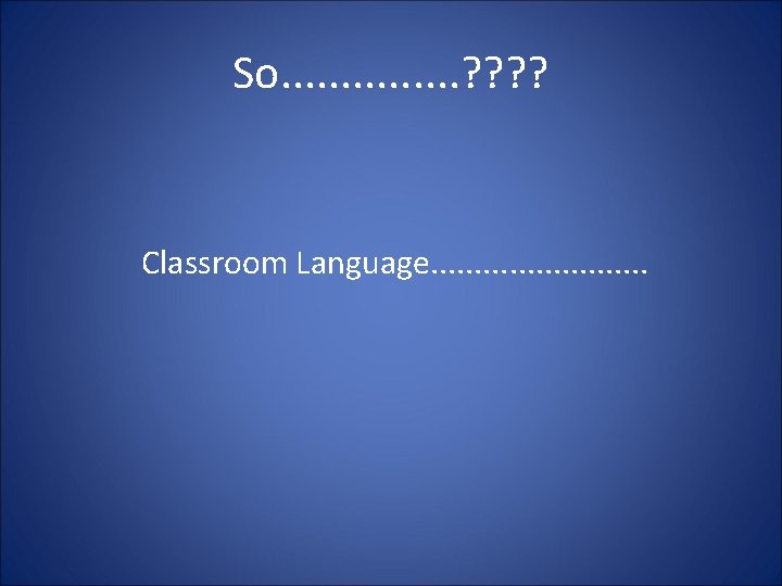 So. . . . ? ? Classroom Language. . . 