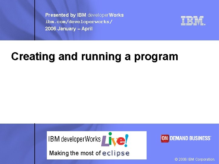 Presented by IBM developer. Works ibm. com/developerworks/ 2006 January – April Creating and running