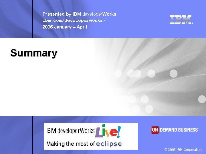 Presented by IBM developer. Works ibm. com/developerworks/ 2006 January – April Summary Making the