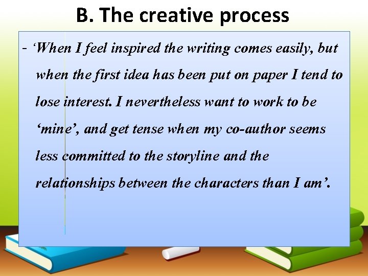 B. The creative process - ‘When I feel inspired the writing comes easily, but
