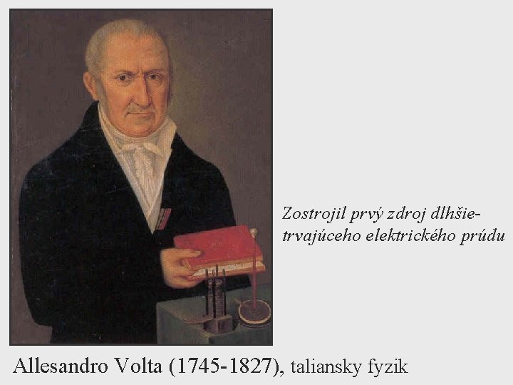 Zostrojil prvý zdroj dlhšietrvajúceho elektrického prúdu Allesandro Volta (1745 -1827), taliansky fyzik 