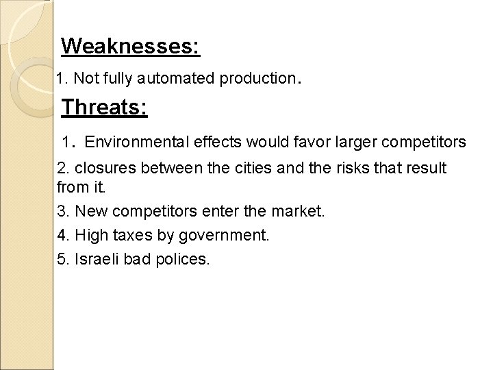 Weaknesses: 1. Not fully automated production. Threats: 1. Environmental effects would favor larger competitors