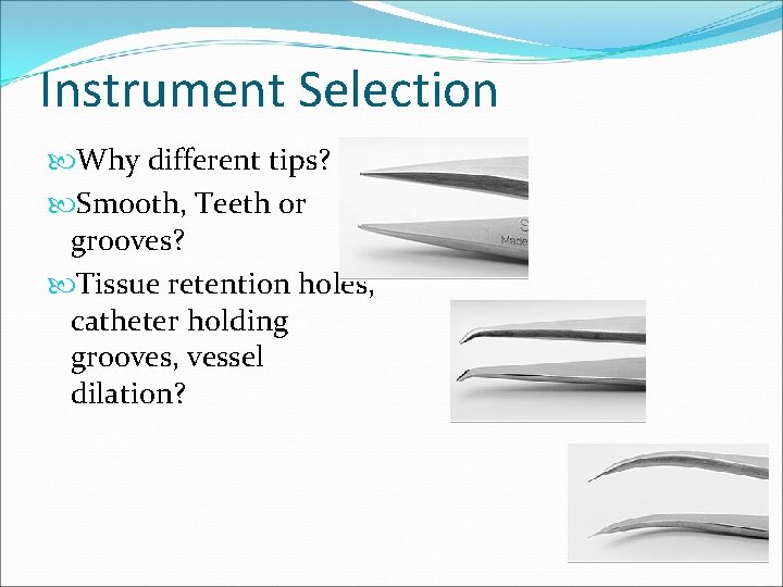 Instrument Selection Why different tips? Smooth, Teeth or grooves? Tissue retention holes, catheter holding