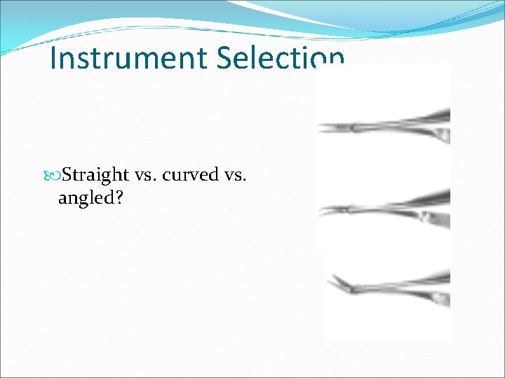 Instrument Selection Straight vs. curved vs. angled? 
