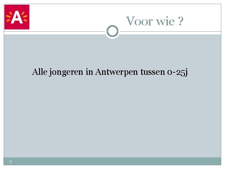 Voor wie ? Alle jongeren in Antwerpen tussen 0 -25 j 5 